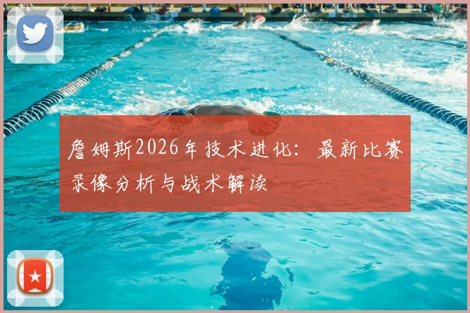 詹姆斯2026年技术进化：最新比赛录像分析与战术解读