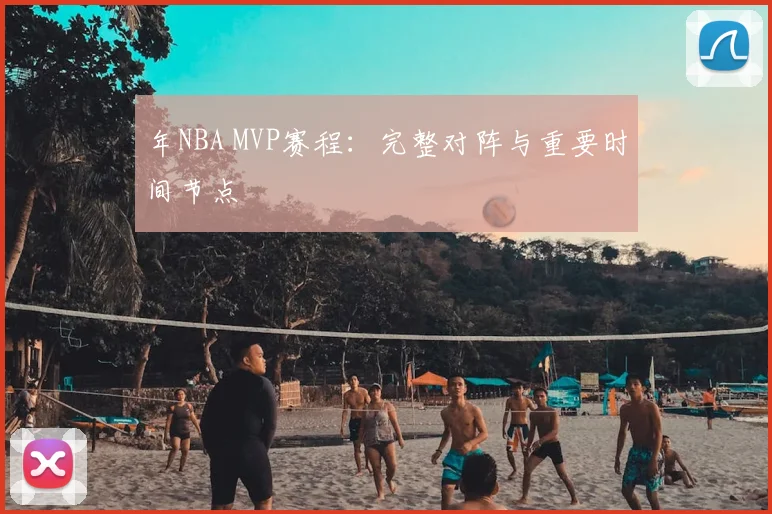 年NBA MVP赛程：完整对阵与重要时间节点