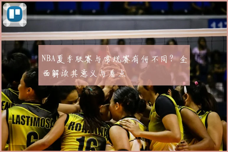 NBA夏季联赛与常规赛有何不同？全面解读其意义与看点