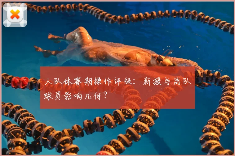 人队休赛期操作评级：新援与离队球员影响几何？