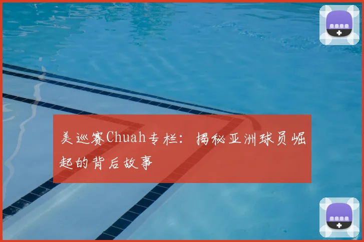 美巡赛Chuah专栏：揭秘亚洲球员崛起的背后故事