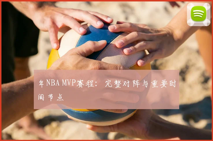 年NBA MVP赛程：完整对阵与重要时间节点
