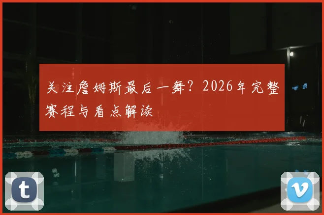 关注詹姆斯最后一舞？2026年完整赛程与看点解读