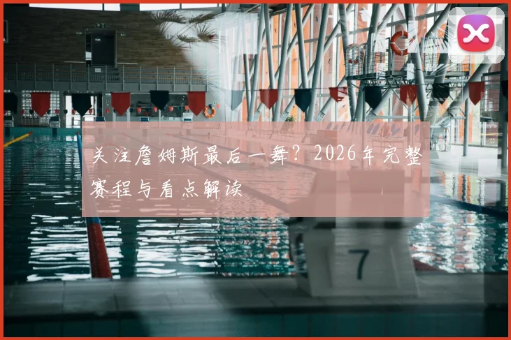 关注詹姆斯最后一舞？2026年完整赛程与看点解读