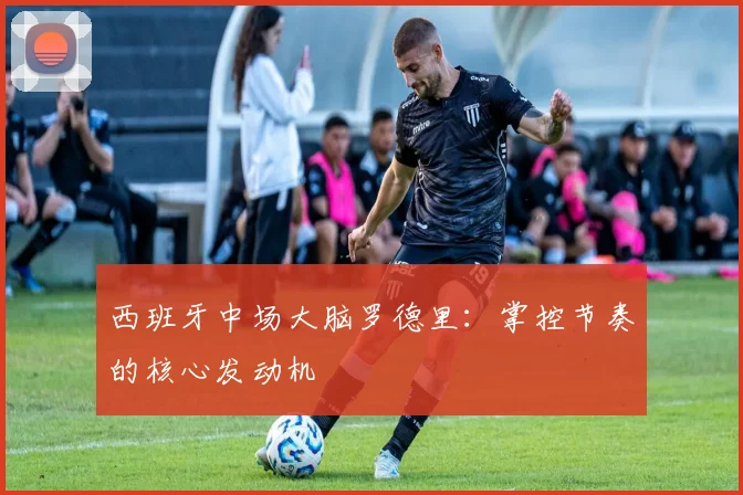 西班牙中场大脑罗德里：掌控节奏的核心发动机