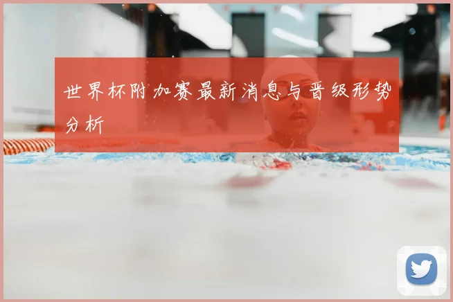 世界杯附加赛最新消息与晋级形势分析