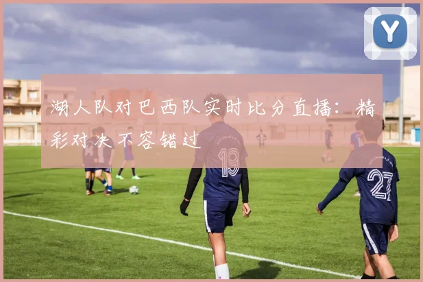 湖人队对巴西队实时比分直播：精彩对决不容错过