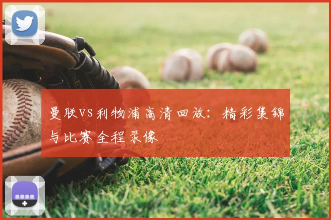曼联vs利物浦高清回放：精彩集锦与比赛全程录像
