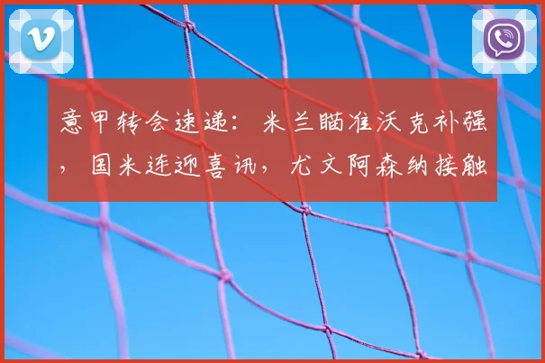 意甲转会速递：米兰瞄准沃克补强，国米连迎喜讯，尤文阿森纳接触