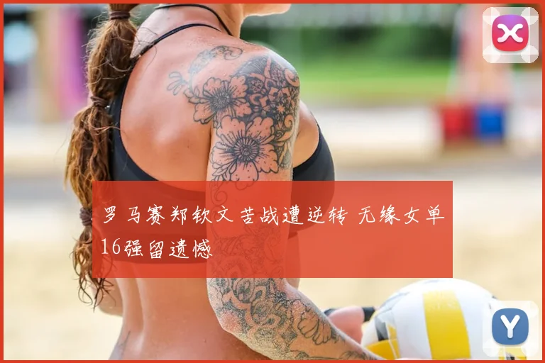 罗马赛郑钦文苦战遭逆转 无缘女单16强留遗憾