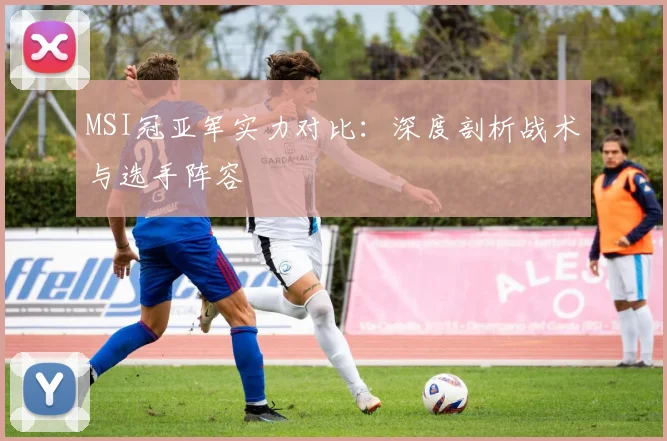 MSI冠亚军实力对比：深度剖析战术与选手阵容