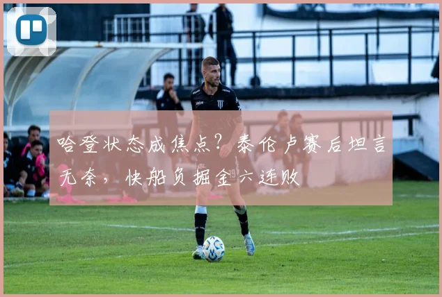 哈登状态成焦点？泰伦卢赛后坦言无奈，快船负掘金六连败