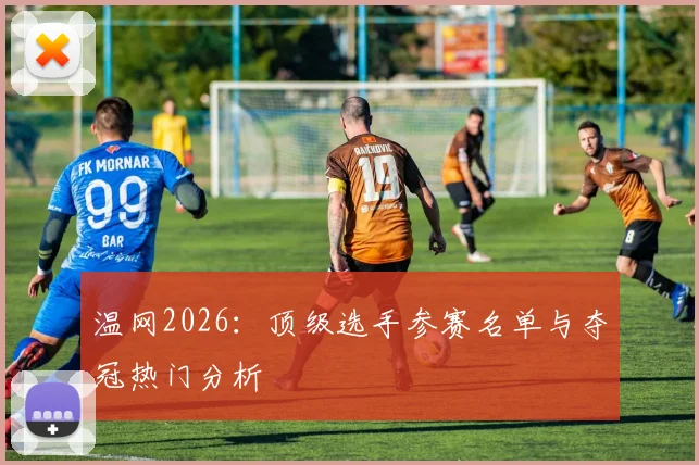 温网2026：顶级选手参赛名单与夺冠热门分析