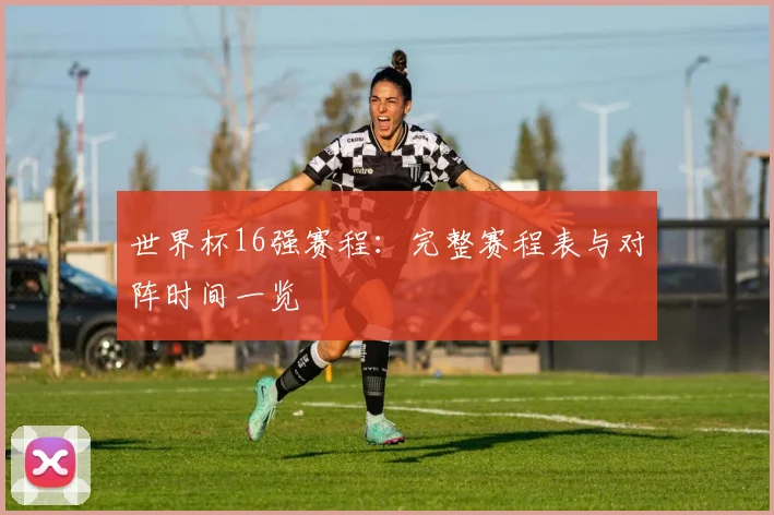 世界杯16强赛程：完整赛程表与对阵时间一览
