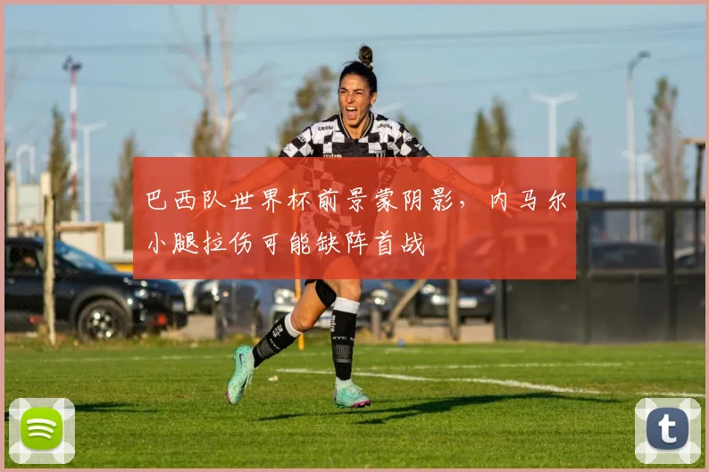 巴西队世界杯前景蒙阴影，内马尔小腿拉伤可能缺阵首战