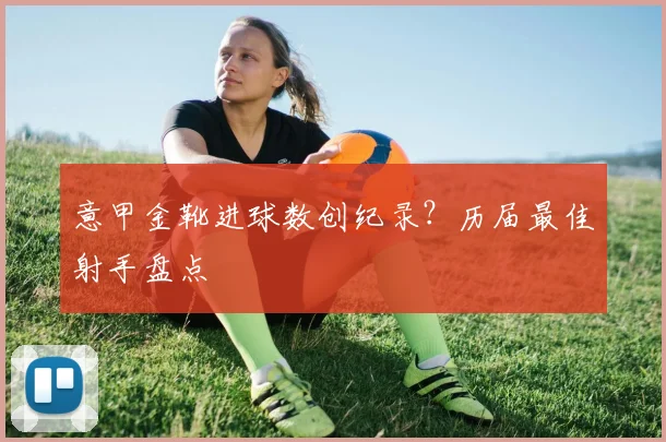 意甲金靴进球数创纪录？历届最佳射手盘点