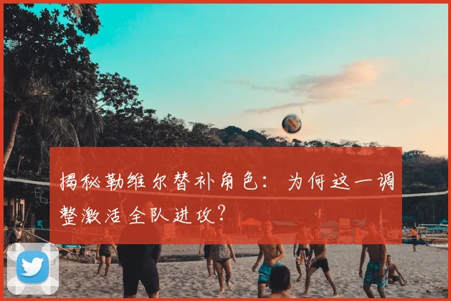 揭秘勒维尔替补角色：为何这一调整激活全队进攻？