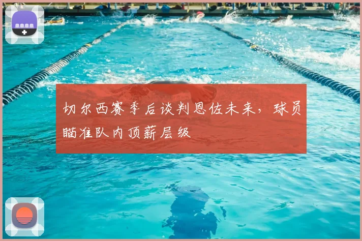 切尔西赛季后谈判恩佐未来，球员瞄准队内顶薪层级