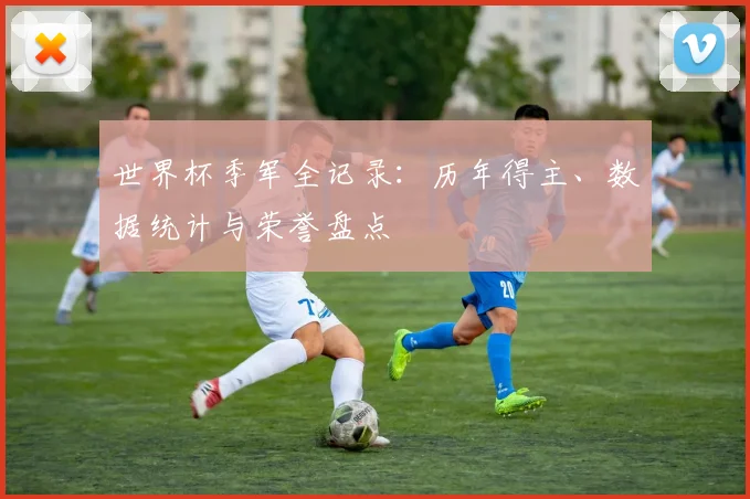 世界杯季军全记录：历年得主、数据统计与荣誉盘点