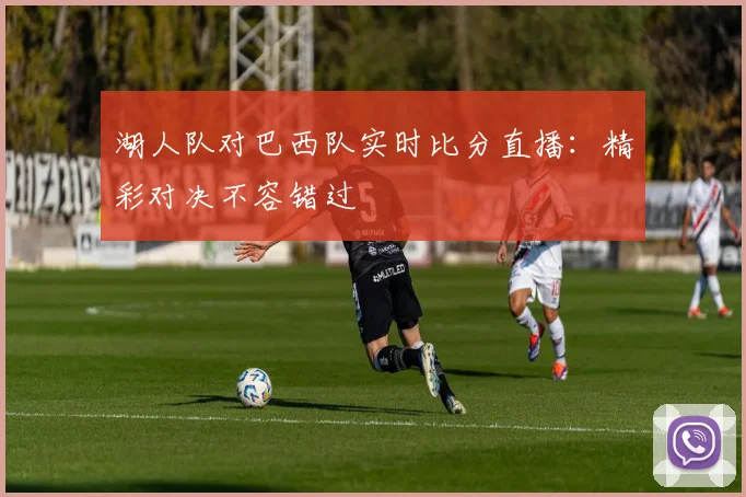 湖人队对巴西队实时比分直播：精彩对决不容错过