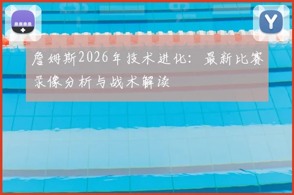 詹姆斯2026年技术进化：最新比赛录像分析与战术解读