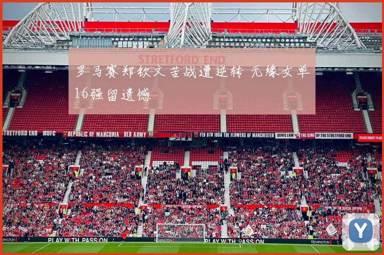 罗马赛郑钦文苦战遭逆转 无缘女单16强留遗憾