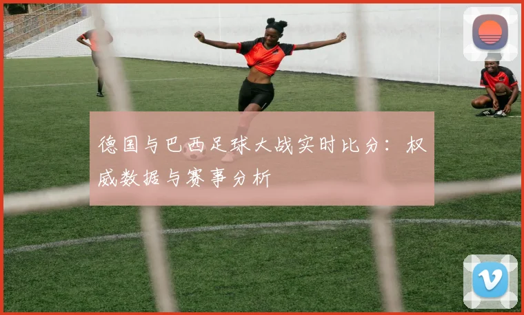 德国与巴西足球大战实时比分：权威数据与赛事分析