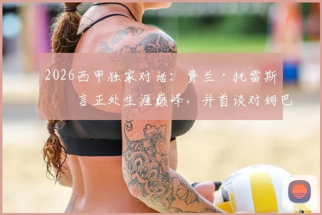 2026西甲独家对话：费兰·托雷斯直言正处生涯巅峰，并首谈对姆巴佩处境的理解