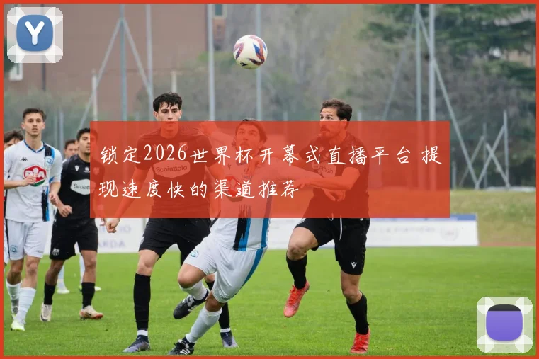 锁定2026世界杯开幕式直播平台 提现速度快的渠道推荐