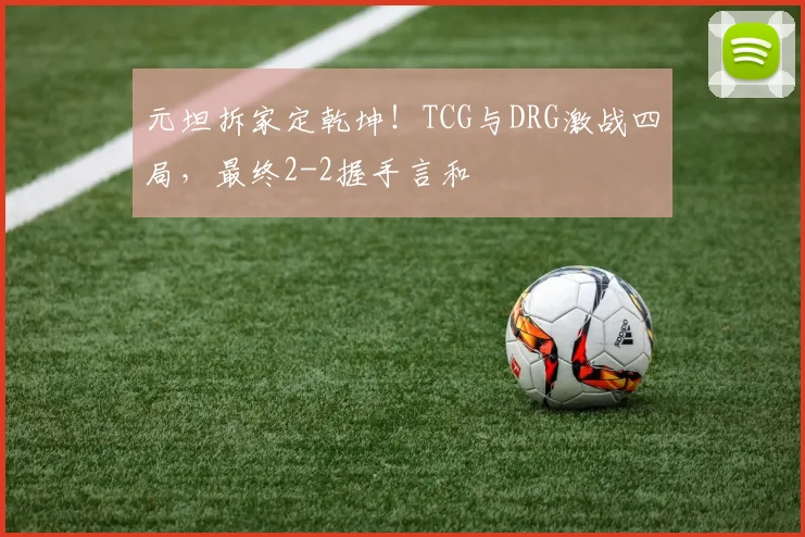元坦拆家定乾坤！TCG与DRG激战四局，最终2-2握手言和