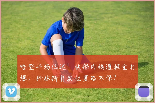 哈登半场低迷！快船内线遭掘金打爆，科林斯首发位置恐不保？